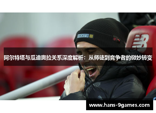 阿尔特塔与瓜迪奥拉关系深度解析:从师徒到竞争者的微妙转变 阿尔特塔与瓜迪奥拉关系深度解析:从师徒到竞争者的微妙转变