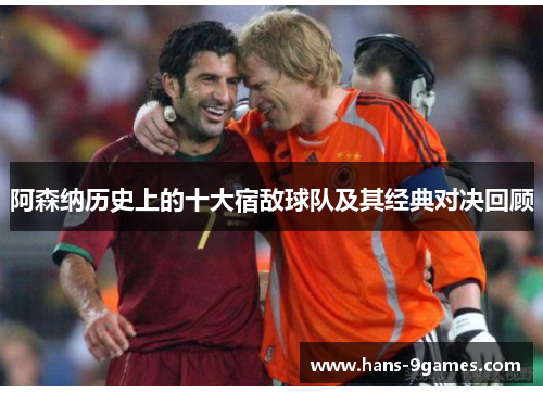 阿森纳历史上的十大宿敌球队及其经典对决回顾