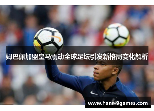 姆巴佩加盟皇马震动全球足坛引发新格局变化解析