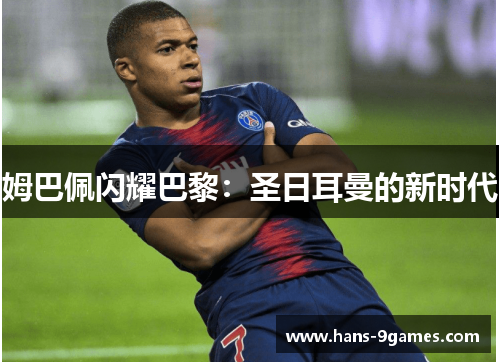 姆巴佩闪耀巴黎:圣日耳曼的新时代 姆巴佩闪耀巴黎:圣日耳曼的新时代