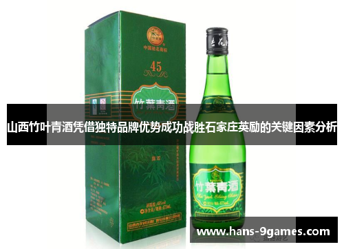 山西竹叶青酒凭借独特品牌优势成功战胜石家庄英励的关键因素分析 山西竹叶青酒凭借独特品牌优势成功战胜石家庄英励的关键因素分析