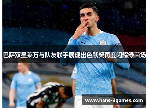 巴萨双星莱万与队友联手展现出色默契再度闪耀绿茵场 巴萨双星莱万与队友联手展现出色默契再度闪耀绿茵场