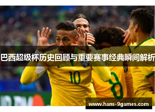 巴西超级杯历史回顾与重要赛事经典瞬间解析