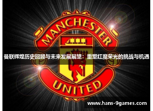 曼联辉煌历史回顾与未来发展展望:重塑红魔荣光的挑战与机遇 曼联辉煌历史回顾与未来发展展望:重塑红魔荣光的挑战与机遇