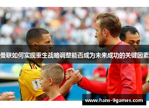 曼联如何实现重生战略调整能否成为未来成功的关键因素 曼联如何实现重生战略调整能否成为未来成功的关键因素