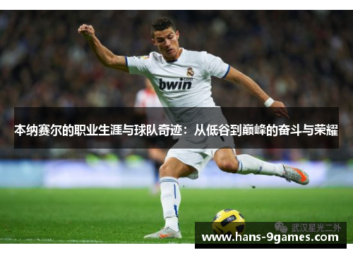 本纳赛尔的职业生涯与球队奇迹：从低谷到巅峰的奋斗与荣耀