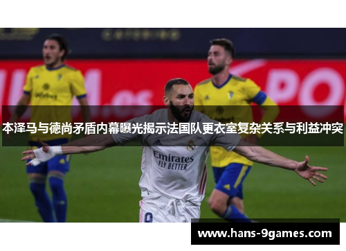 本泽马与德尚矛盾内幕曝光揭示法国队更衣室复杂关系与利益冲突 本泽马与德尚矛盾内幕曝光揭示法国队更衣室复杂关系与利益冲突