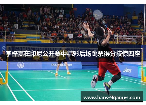 李梓嘉在印尼公开赛中精彩后场跳杀得分技惊四座 李梓嘉在印尼公开赛中精彩后场跳杀得分技惊四座