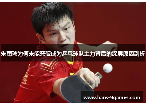 朱雨玲为何未能突破成为乒乓球队主力背后的深层原因剖析