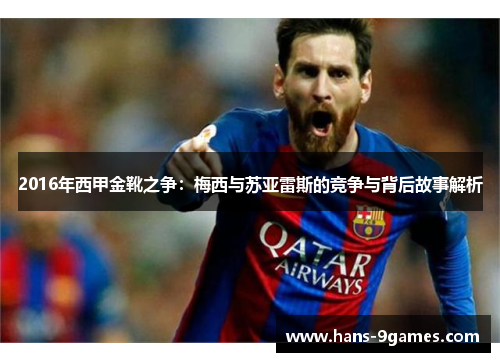 2016年西甲金靴之争:梅西与苏亚雷斯的竞争与背后故事解析 2016年西甲金靴之争:梅西与苏亚雷斯的竞争与背后故事解析