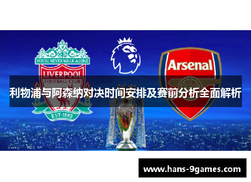 利物浦与阿森纳对决时间安排及赛前分析全面解析 利物浦与阿森纳对决时间安排及赛前分析全面解析
