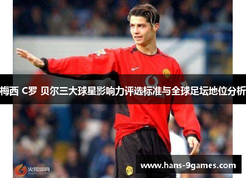 梅西 C罗 贝尔三大球星影响力评选标准与全球足坛地位分析