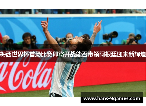 梅西世界杯首场比赛即将开战能否带领阿根廷迎来新辉煌