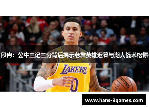 段冉:公牛三记三分背后揭示老詹英雄迟暮与湖人战术松懈 段冉:公牛三记三分背后揭示老詹英雄迟暮与湖人战术松懈
