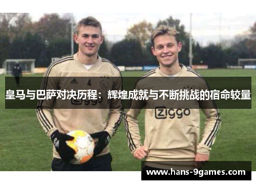皇马与巴萨对决历程:辉煌成就与不断挑战的宿命较量 皇马与巴萨对决历程:辉煌成就与不断挑战的宿命较量