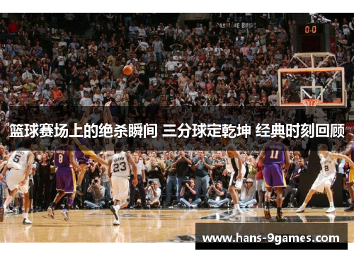 篮球赛场上的绝杀瞬间 三分球定乾坤 经典时刻回顾 篮球赛场上的绝杀瞬间 三分球定乾坤 经典时刻回顾