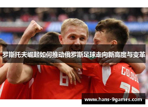 罗斯托夫崛起如何推动俄罗斯足球走向新高度与变革 罗斯托夫崛起如何推动俄罗斯足球走向新高度与变革