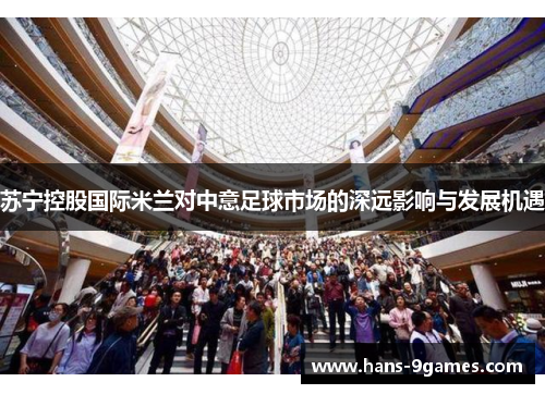 苏宁控股国际米兰对中意足球市场的深远影响与发展机遇 苏宁控股国际米兰对中意足球市场的深远影响与发展机遇