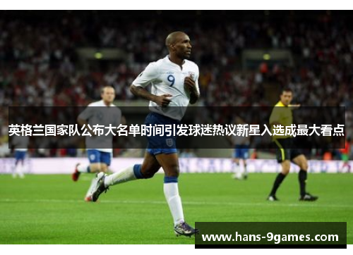 英格兰国家队公布大名单时间引发球迷热议新星入选成最大看点 英格兰国家队公布大名单时间引发球迷热议新星入选成最大看点