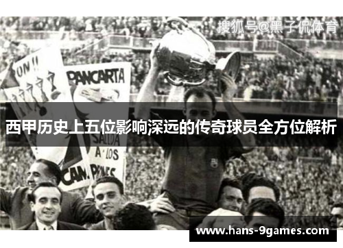 西甲历史上五位影响深远的传奇球员全方位解析 西甲历史上五位影响深远的传奇球员全方位解析