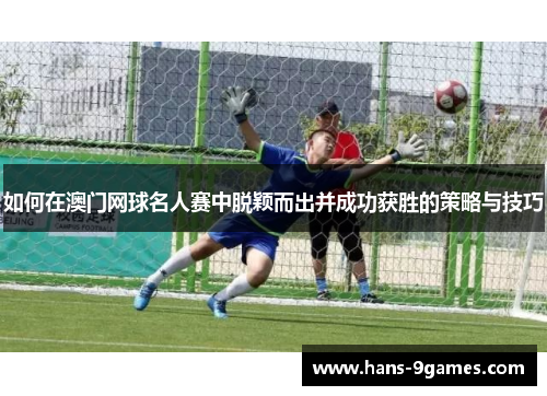 如何在澳门网球名人赛中脱颖而出并成功获胜的策略与技巧 如何在澳门网球名人赛中脱颖而出并成功获胜的策略与技巧