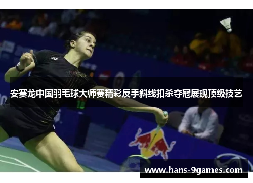 安赛龙中国羽毛球大师赛精彩反手斜线扣杀夺冠展现顶级技艺
