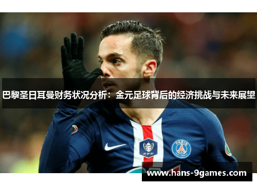 巴黎圣日耳曼财务状况分析：金元足球背后的经济挑战与未来展望