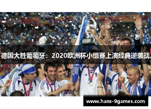 德国大胜葡萄牙:2020欧洲杯小组赛上演经典逆袭战 德国大胜葡萄牙:2020欧洲杯小组赛上演经典逆袭战