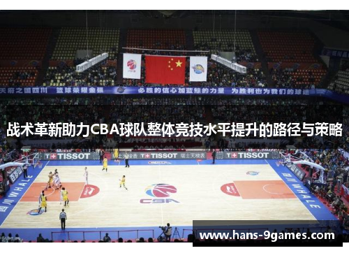 战术革新助力CBA球队整体竞技水平提升的路径与策略 战术革新助力CBA球队整体竞技水平提升的路径与策略