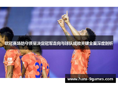 欧冠赛场防守质量决定冠军走向与球队成败关键全面深度剖析