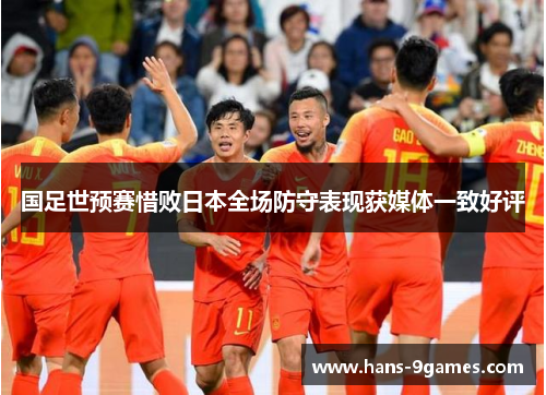 国足世预赛惜败日本全场防守表现获媒体一致好评 国足世预赛惜败日本全场防守表现获媒体一致好评