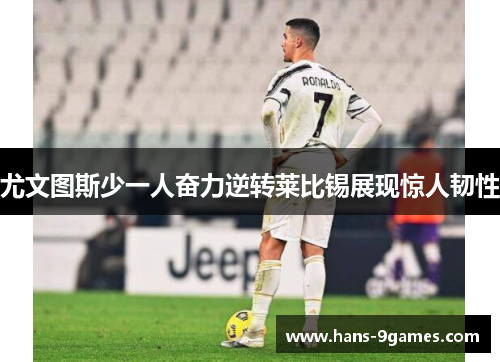 尤文图斯少一人奋力逆转莱比锡展现惊人韧性 尤文图斯少一人奋力逆转莱比锡展现惊人韧性