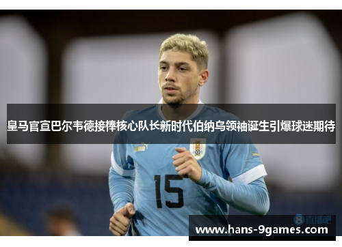 皇马官宣巴尔韦德接棒核心队长新时代伯纳乌领袖诞生引爆球迷期待 皇马官宣巴尔韦德接棒核心队长新时代伯纳乌领袖诞生引爆球迷期待