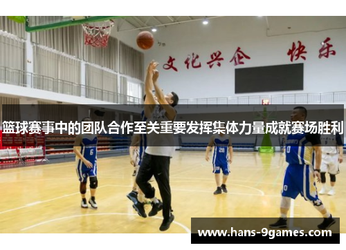 篮球赛事中的团队合作至关重要发挥集体力量成就赛场胜利