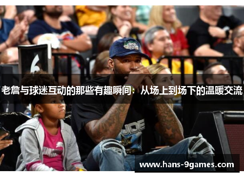 老詹与球迷互动的那些有趣瞬间:从场上到场下的温暖交流 老詹与球迷互动的那些有趣瞬间:从场上到场下的温暖交流