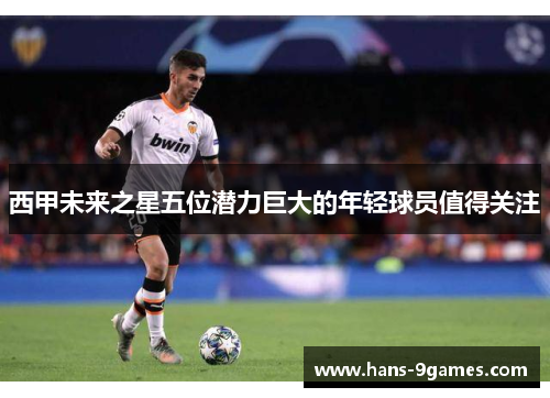 西甲未来之星五位潜力巨大的年轻球员值得关注 西甲未来之星五位潜力巨大的年轻球员值得关注