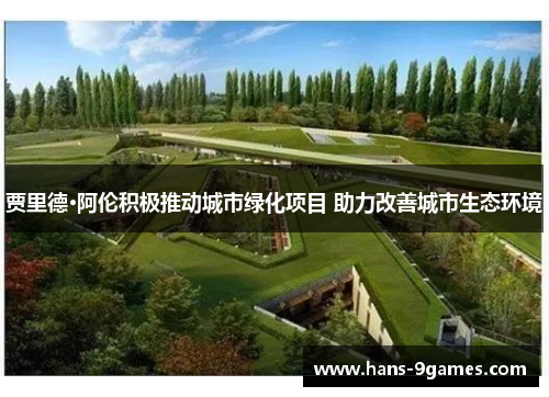 贾里德·阿伦积极推动城市绿化项目 助力改善城市生态环境 贾里德·阿伦积极推动城市绿化项目 助力改善城市生态环境
