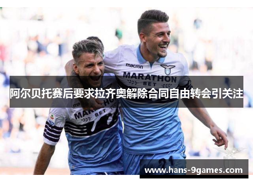 阿尔贝托赛后要求拉齐奥解除合同自由转会引关注 阿尔贝托赛后要求拉齐奥解除合同自由转会引关注